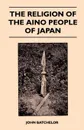 The Religion Of The Aino People Of Japan - John Batchelor