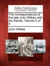 The Correspondence of the Late John Wilkes with His Friends. Volume 5 of 5 - John Wilkes