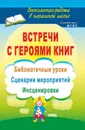 Встречи с героями книг: библиотечные уроки, сценарии мероприятий, инсценировки - Агапова И. А.