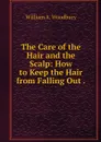 The Care of the Hair and the Scalp: How to Keep the Hair from Falling Out . - William A. Woodbury