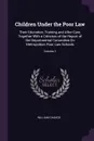 Children Under the Poor Law. Their Education, Training and After-Care, Together With a Criticism of the Report of the Departmental Committee On Metropolitan Poor Law Schools; Volume 1 - William Chance