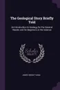 The Geological Story Briefly Told. An Introduction to Geology for the General Reader and for Beginners in the Science - James Dwight Dana