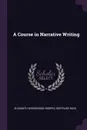 A Course in Narrative Writing - Elisabeth Woodbridge Morris, Gertrude Buck