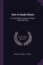 How to Study Plants. Or, Introduction to Botany, Being an Illustrated Flora - Alphonso Wood