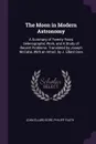 The Moon in Modern Astronomy. A Summary of Twenty Years Selenographic Work, and A Study of Recent Problems. Translated by Joseph McCabe, With an Introd. by J. Ellard Gore - John Ellard Gore, Philipp Fauth