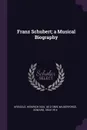 Franz Schubert; a Musical Biography - Heinrich von Kreissle, Edward Wilberforce