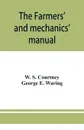 The farmers' and mechanics' manual. with many valuable tables for machinists, manufacturers, merchants, builders, engineers, masons, painters, plumbers, gardeners, accountants, etc - W. S. Courtney, George E. Waring