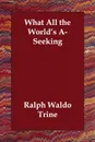 What All the World's A-Seeking - Ralph Waldo Trine