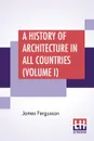 A History Of Architecture In All Countries (Volume I). From The Earliest Times To The Present Day. In Five Volumes.-Vol. I. Edited By R. Phene Spiers - James Fergusson