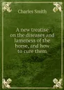 A new treatise on the diseases and lameness of the horse, and how to cure them - Charles Smith