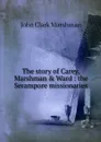 The story of Carey, Marshman & Ward : the Serampore missionaries - John Clark Marshman