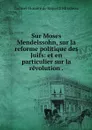 Sur Moses Mendelssohn, sur la reforme politique des Juifs: et en particulier sur la revolution . - Gabriel-Honoré de Riquetti Mirabeau