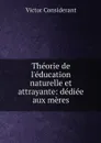 Theorie de l'education naturelle et attrayante: dediee aux meres - Victor Considerant