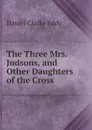 The Three Mrs. Judsons, and Other Daughters of the Cross - Daniel Clarke Eddy