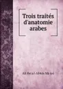 Trois traites d'anatomie arabes - Ali ibn al-Abbās Māǧūsi
