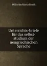 Unterrichts-briefe fur das selbst-studium der neugriechischen Sprache - Wilhelm Maria Barth