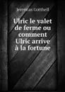 Ulric le valet de ferme ou comment Ulric arrive a la fortune - Jeremias Gotthelf