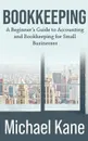 Bookkeeping. A Beginner's Guide to Accounting and Bookkeeping For Small Businesses - Michael Kane