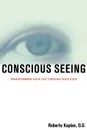Conscious Seeing. Transforming Your Life Through Your Eyes - Roberto Kaplan