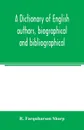 A dictionary of English authors, biographical and bibliographical; being a compendious account of the lives and writings of 700 British writers from the year 1400 to the present time - R. Farquharson Sharp