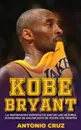 Kobe Bryant. La Inspiradora Historia De Uno De Los Mejores Jugadores De Baloncesto De Todos Los Tiempos - Antonio Cruz
