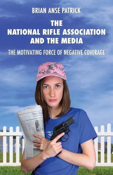 Обложка книги The National Rifle Association and the Media. The Motivating Force of Negative Coverage, Brian Anse Patrick