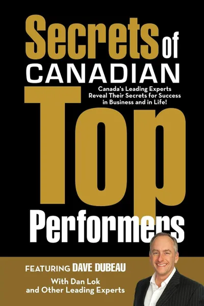 Обложка книги Secrets of Canadian Top Performers. Canada's Leading Experts Reveal Their Secrets for Success in Business and in Life!, Dave Dubeau, Dan Lok