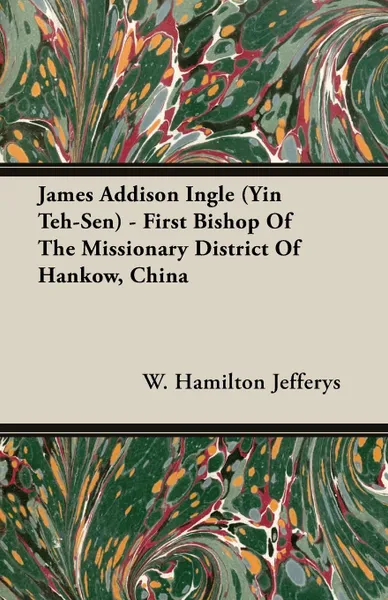 Обложка книги James Addison Ingle (Yin Teh-Sen) - First Bishop Of The Missionary District Of Hankow, China, W. Hamilton Jefferys