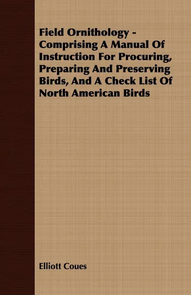 Обложка книги Field Ornithology - Comprising A Manual Of Instruction For Procuring, Preparing And Preserving Birds, And A Check List Of North American Birds, Elliott Coues