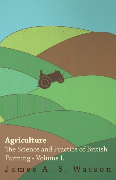 Обложка книги Agriculture - The Science And Practice Of British Farming - Volume I, James A. S. Watson