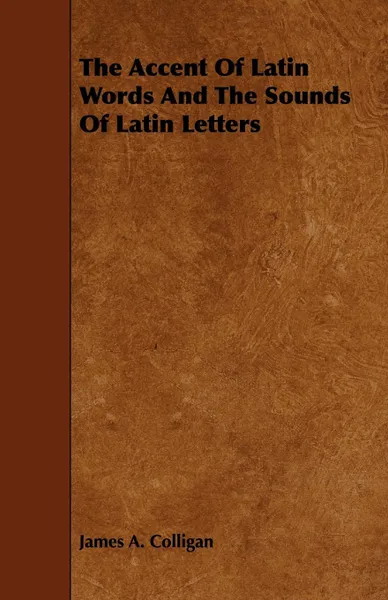 Обложка книги The Accent Of Latin Words And The Sounds Of Latin Letters, James A. Colligan