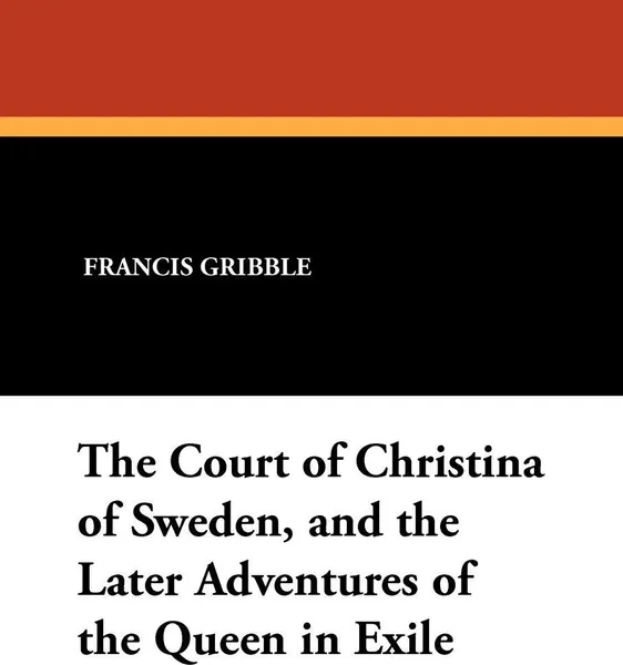 Обложка книги The Court of Christina of Sweden, and the Later Adventures of the Queen in Exile, Francis Gribble