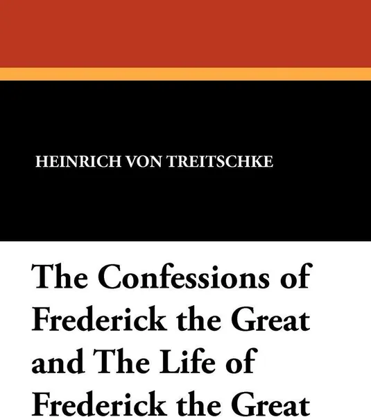 Обложка книги The Confessions of Frederick the Great and the Life of Frederick the Great, Heinrich Von Treitschke