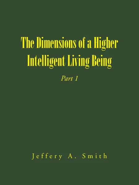 Обложка книги The Dimensions of a Higher Intelligent Living Being. Part 1, Jeffery A. Smith