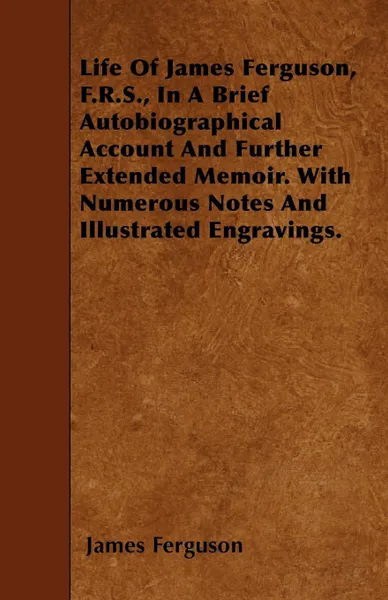 Обложка книги Life Of James Ferguson, F.R.S., In A Brief Autobiographical Account And Further Extended Memoir. With Numerous Notes And Illustrated Engravings., James Ferguson