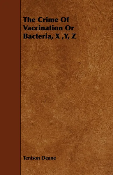 Обложка книги The Crime of Vaccination or Bacteria, X, Y, Z, Tenison Deane