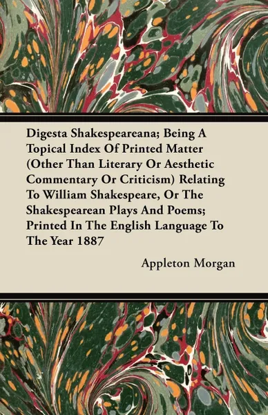 Обложка книги Digesta Shakespeareana; Being A Topical Index Of Printed Matter (Other Than Literary Or Aesthetic Commentary Or Criticism) Relating To William Shakespeare, Or The Shakespearean Plays And Poems; Printed In The English Language To The Year 1887, Appleton Morgan