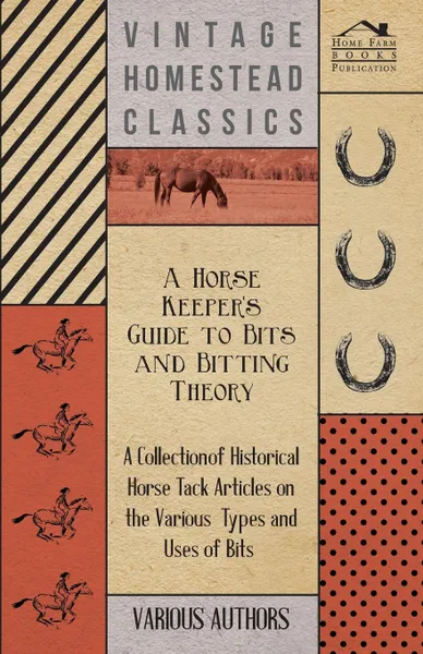 Обложка книги A Horse Keeper's Guide to Bits and Bitting Theory - A Collection of Historical Horse Tack Articles on the Various Types and Uses of Bits, Various