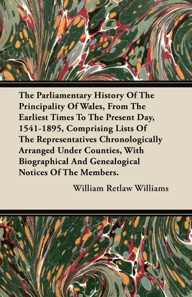 Обложка книги The Parliamentary History Of The Principality Of Wales, From The Earliest Times To The Present Day, 1541-1895, Comprising Lists Of The Representatives Chronologically Arranged Under Counties, With Biographical And Genealogical Notices Of The Members., William Retlaw Williams