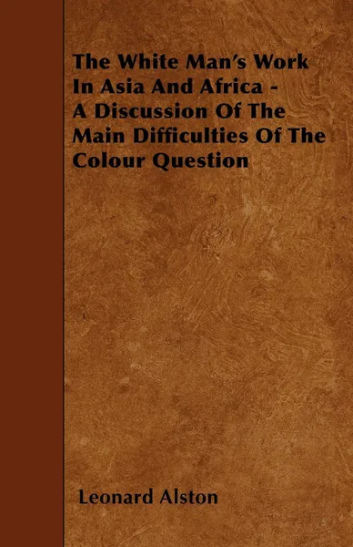 Обложка книги The White Man's Work In Asia And Africa - A Discussion Of The Main Difficulties Of The Colour Question, Leonard Alston