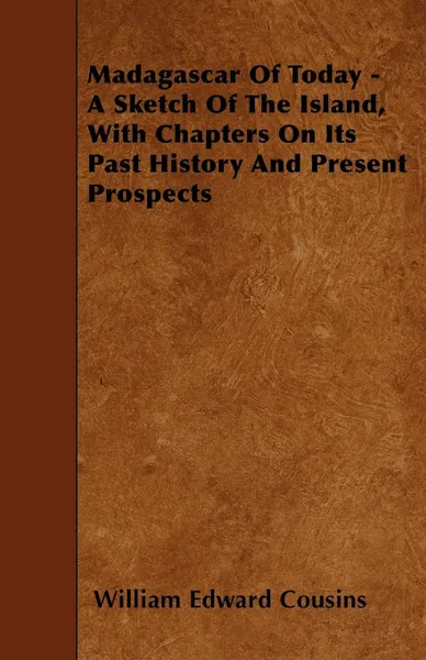 Обложка книги Madagascar Of Today - A Sketch Of The Island, With Chapters On Its Past History And Present Prospects, William Edward Cousins