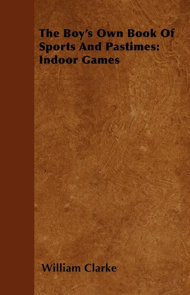 Обложка книги The Boy's Own Book Of Sports And Pastimes. Indoor Games, William Clarke