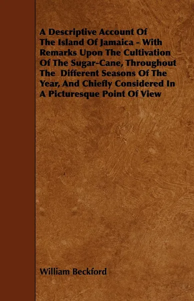 Обложка книги A   Descriptive Account of the Island of Jamaica - With Remarks Upon the Cultivation of the Sugar-Cane, Throughout the Different Seasons of the Year,, William Beckford