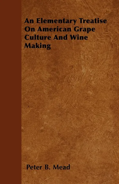 Обложка книги An Elementary Treatise On American Grape Culture And Wine Making, Peter B. Mead