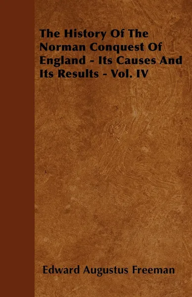 Обложка книги The History of the Norman Conquest of England - Its Causes and Its Results - Vol. IV, Edward Augustus Freeman