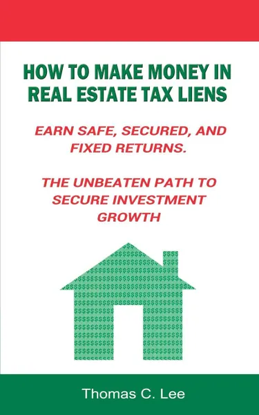 Обложка книги How to Make Money in Real Estate Tax Liens Earn Safe, Secured, and Fixed Returns . The Unbeaten Path to Secure Investment Growth, Thomas C. Lee