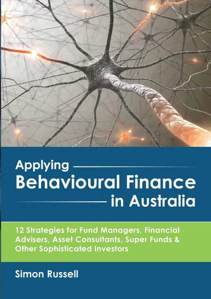 Обложка книги Applying Behavioural Finance in Australia. 12 Strategies for Fund Managers, Financial Advisers, Asset Consultants, Super Funds & Other Sophisticated Investors, Simon Russell