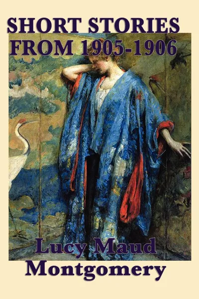 Обложка книги The Short Stories of Lucy Maud Montgomery from 1905-1906, Lucy Maud Montgomery