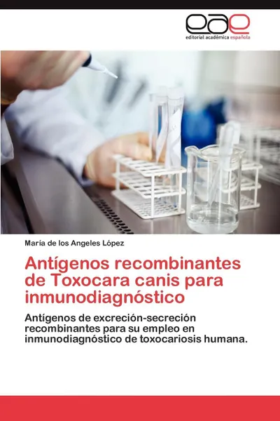 Обложка книги Antigenos Recombinantes de Toxocara Canis Para Inmunodiagnostico, Mar a. De Los Angeles L. Pez, Maria De Los Angeles Lopez