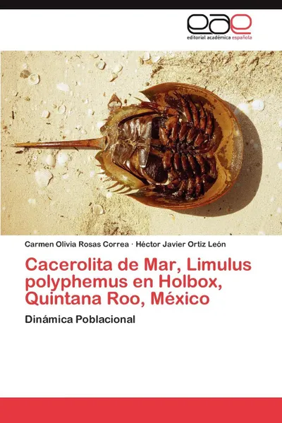 Обложка книги Cacerolita de Mar, Limulus Polyphemus En Holbox, Quintana Roo, Mexico, Carmen Olivia Rosas Correa, H. Ctor Javier Ortiz Le N., Hector Javier Ortiz Leon